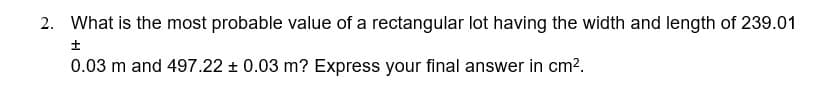 2. What is the most probable value of a rectangular lot having the width and length of 239.01
t
0.03 m and 497.22 ± 0.03 m? Express your final answer in cm².