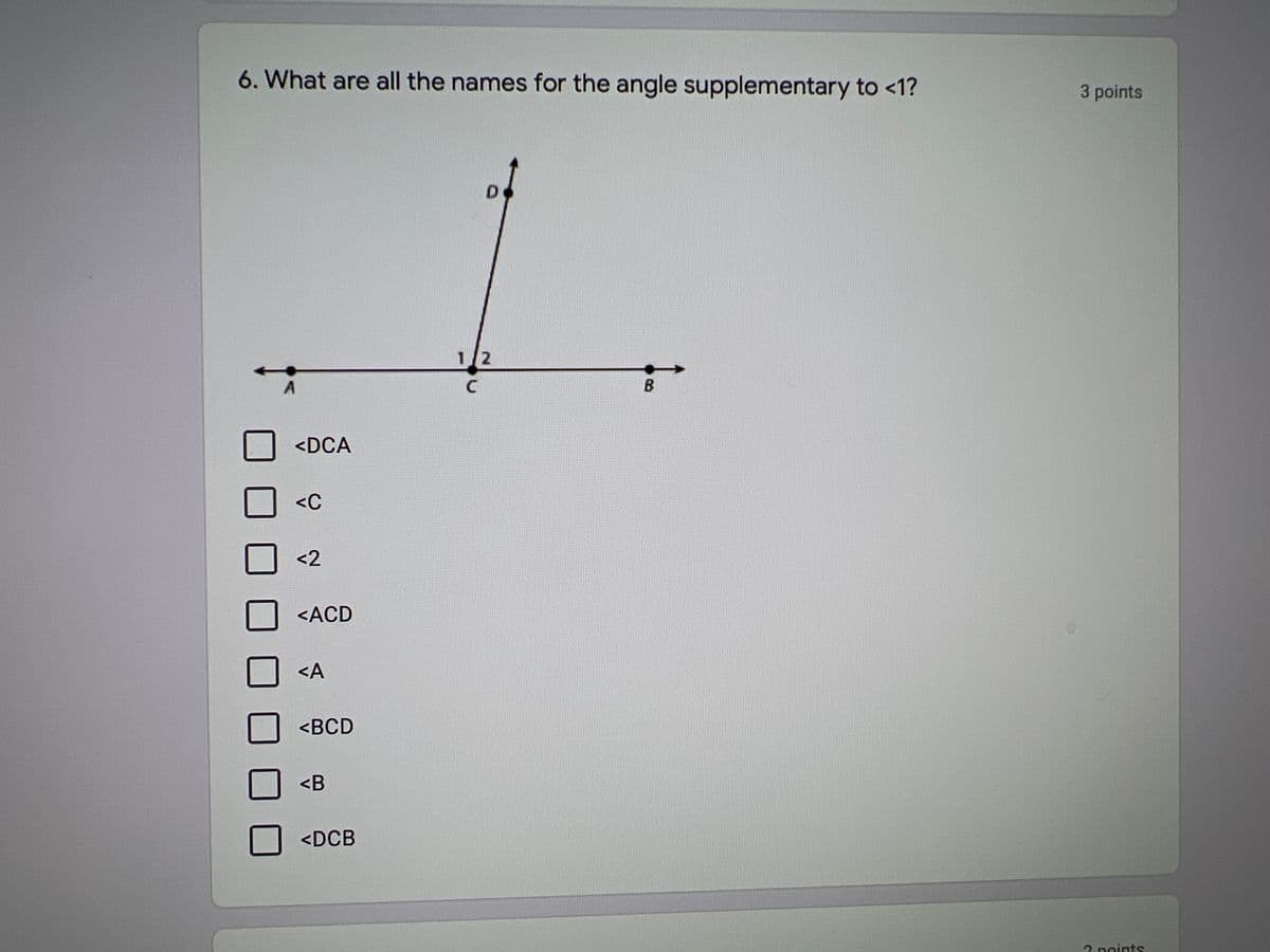 6. What are all the names for the angle supplementary to <1?
3 points
12
<DCA
<C
<2
<ACD
<A
<BCD
<B
<DCB
2 noints
B.
