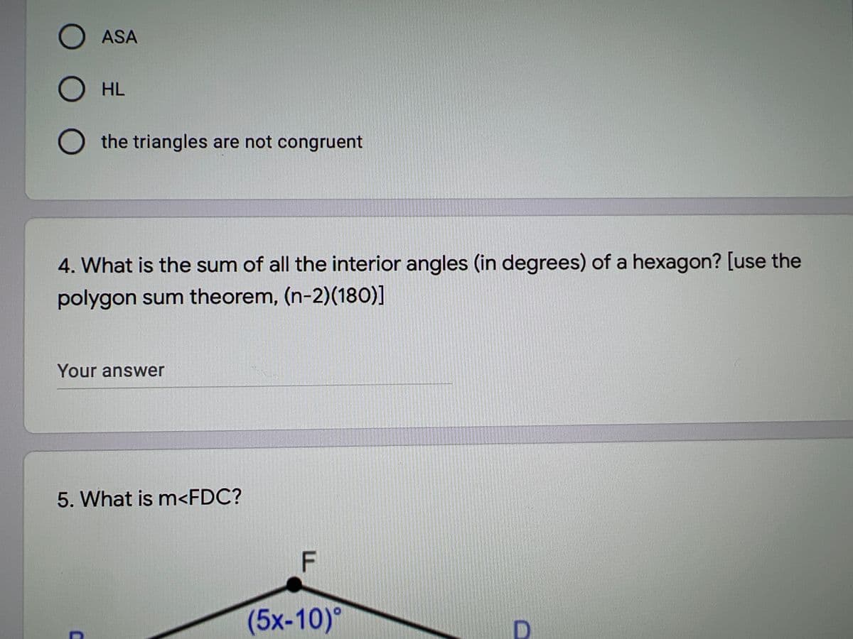 ASA
HL
the triangles are not congruent
4. What is the sum of all the interior angles (in degrees) of a hexagon? [use the
polygon sum theorem, (n-2)(180)]
Your answer
5. What is m<FDC?
(5x-10)°
F.
