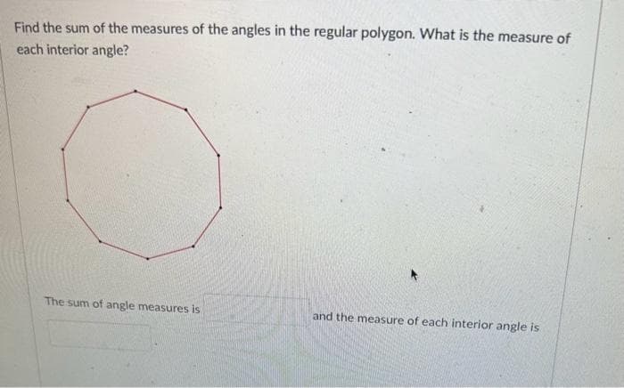 Find the sum of the measures of the angles in the regular polygon. What is the measure of
each interior angle?
The sum of angle measures is
and the measure of each interior angle is