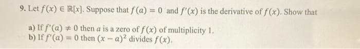 9. Let f(x) E R[x]. Suppose that f(a) = 0 and f'(x) is the derivative of f(x). Show that
a) If f'(a) #0 then a is a zero of f(x) of multiplicity 1.
b) If f'(a) = 0 then (x-a)² divides f(x).