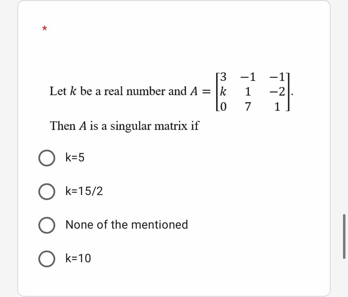 [3
Let k be a real number and A = |k
-1]
1
-1
-2
7
1
Then A is a singular matrix if
k=5
k=15/2
None of the mentioned
k=10
