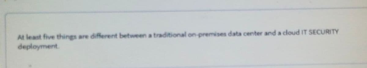At least five things are different between a traditional on-premises data center and a cloud IT SECURITY
deployment.
