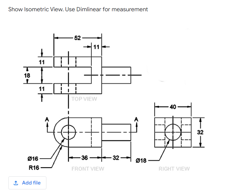 Show Isometric View. Use Dimlinear for measurement
52
11
11
18
11
TOP VIEW
40
32
Ø16
-36
32
Ø18
R16
FRONT VIEW
RIGHT VIEW
1 Add file
