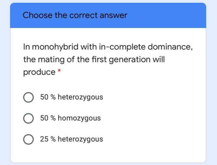 Choose the correct answer
In monohybrid with in-complete dominance,
the mating of the first generation will
produce *
50 % heterozygous
O 50 % homozygous
O 25 % heterozygous
