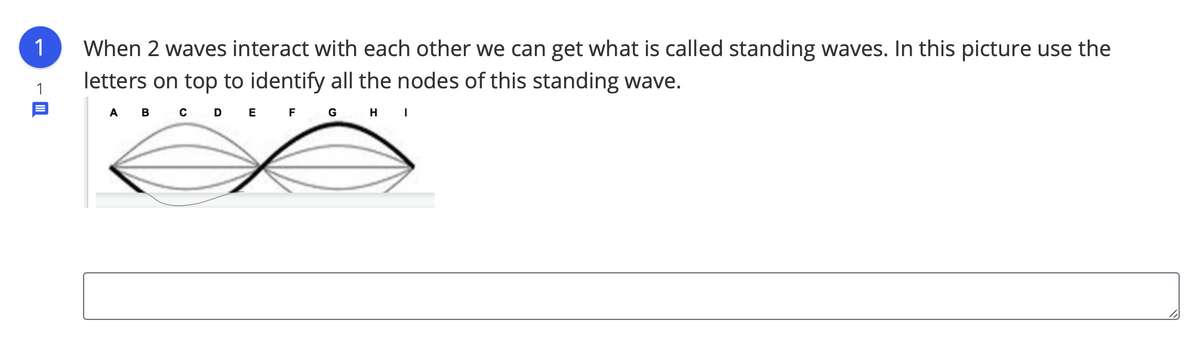 1
When 2 waves interact with each other we can get what is called standing waves. In this picture use the
letters on top to identify all the nodes of this standing wave.
A B C D E F G H I
1
