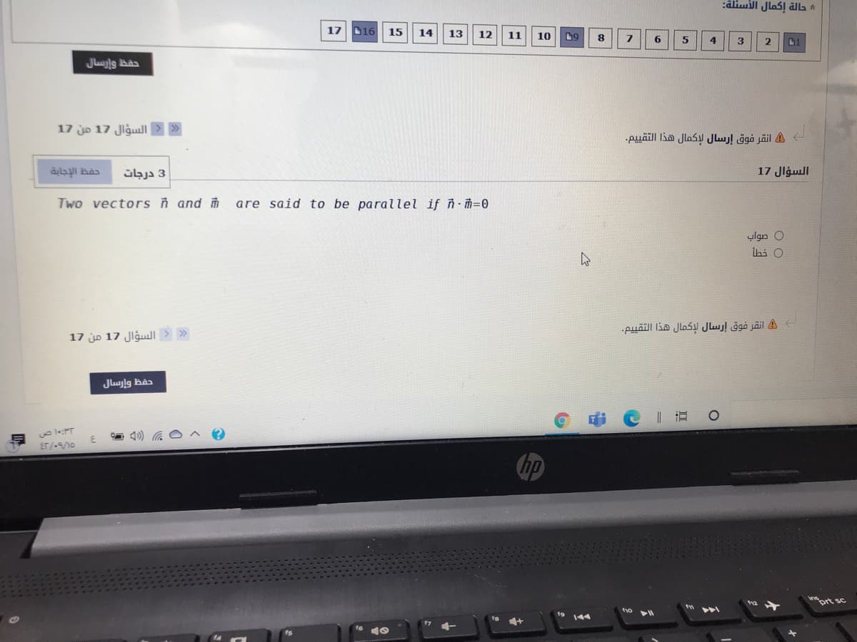 :åliwill Jlos! äla A
17
C16
15
14
13
12
11
10
8.
6
4
3
17 jo 17 Jlgull>>
4 انقر فوق إرسال لإكمال هذا التقي يم.
حفظ الإجاية
3 درجات
السؤال 17
Two vectors ñ and m
are said to be parallel if ñ-m=0
ylgn O
İhi O
4 انقر فوق إرسال لإكمال هذا التقي يم.
17 jo 17 Jlĝul > »
حفظ وإرسال
ET/-/10
144
