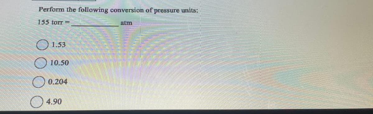 Perform the following conversion of pressure units:
155 torr =
O
1.53
10.50
0.204
4.90
atm