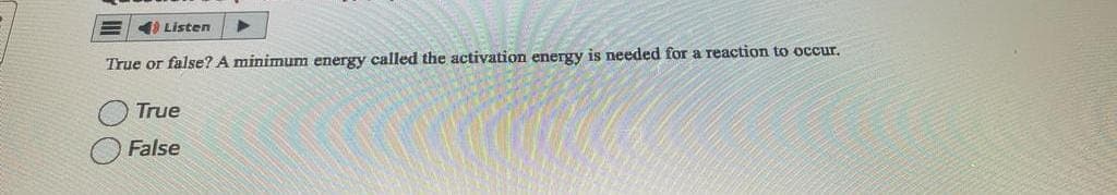 4Listen
True or false? A minimum energy called the activation energy is needed for a reaction to occur.
True
False