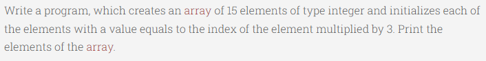 Write a program, which creates an array of 15 elements of type integer and initializes each of
the elements with a value equals to the index of the element multiplied by 3. Print the
elements of the array.
