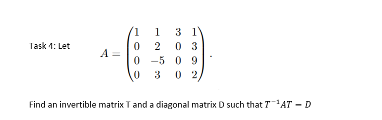 Task 4: Let
A =
1
0
0
0
1
2
-5
3
3 1
03
09
0 2,
Find an invertible matrix T and a diagonal matrix D such that T-¹AT = D