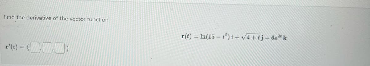 Find the derivative of the vector function
r(t) = (200)
r(t) = In (15-t²) i+√4+tj-6e² k