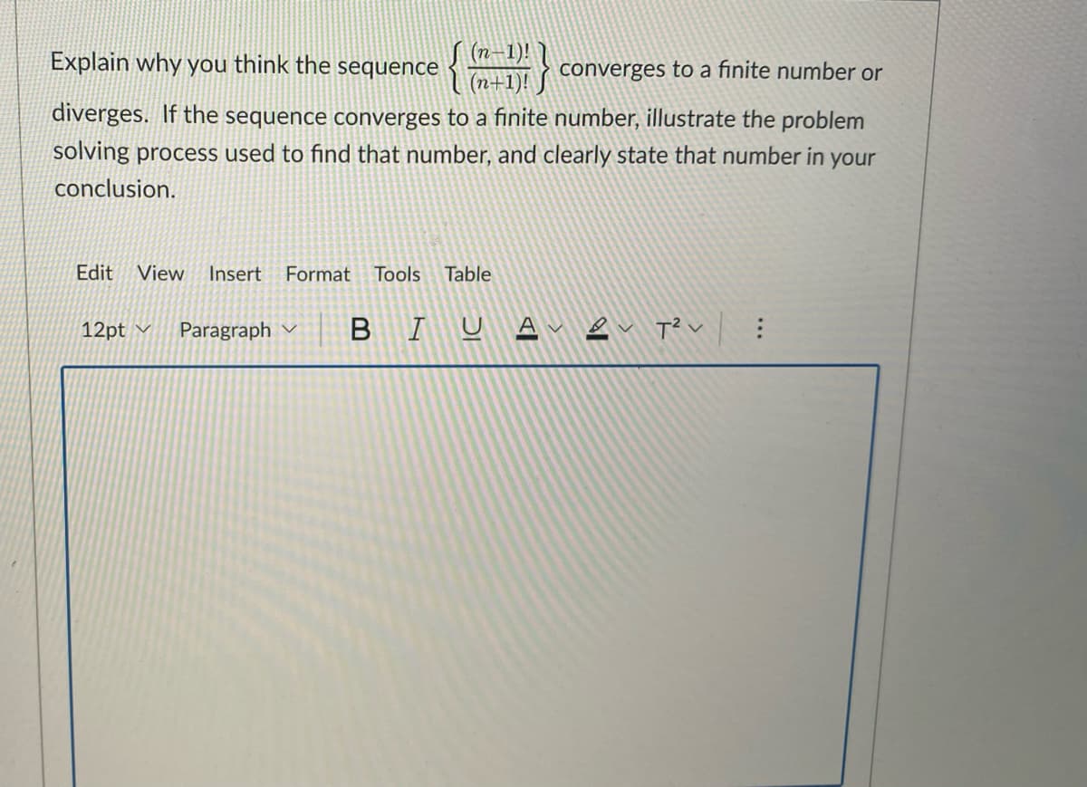 Explain why you think the sequence
(n-1)!
converges to a finite number or
diverges. If the sequence converges to a finite number, illustrate the problem
solving process used to find that number, and clearly state that number in your
conclusion.
Edit View Insert Format Tools Table
12pt ✓ Paragraph
BIUA 2 T²V :