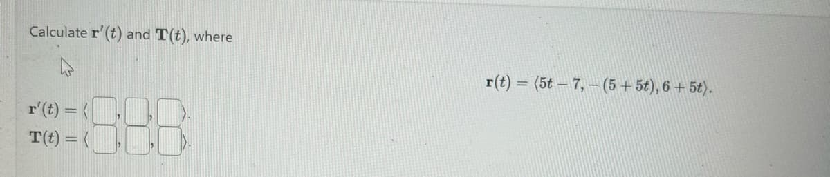 Calculate r'(t) and T(t), where
8888
r'(t) =
T(t) =
r(t)=(5t - 7,- (5 + 5t), 6 + 5t).