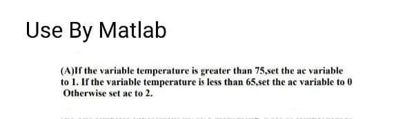 Use By Matlab
(A)If the variable temperature is greater than 75,set the ac variable
to 1. If the variable temperature is less than 65,set the ac variable to 0
Otherwise set ac to 2.
