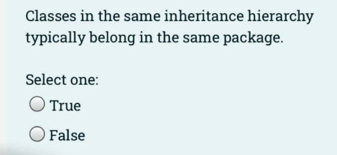 Classes in the same inheritance hierarchy
typically belong in the same package.
Select one:
True
False
