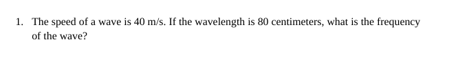 1. The speed of a wave is 40 m/s. If the wavelength is 80 centimeters, what is the frequency
of the wave?
