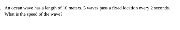 . An ocean wave has a length of 10 meters. 5 waves pass a fixed location every 2 seconds.
What is the speed of the wave?
