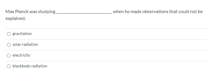 Max Planck was studying,
when he made observations that could not be
explained.
O gravitation
O solar radiation
O electricity
O blackbody radiation

