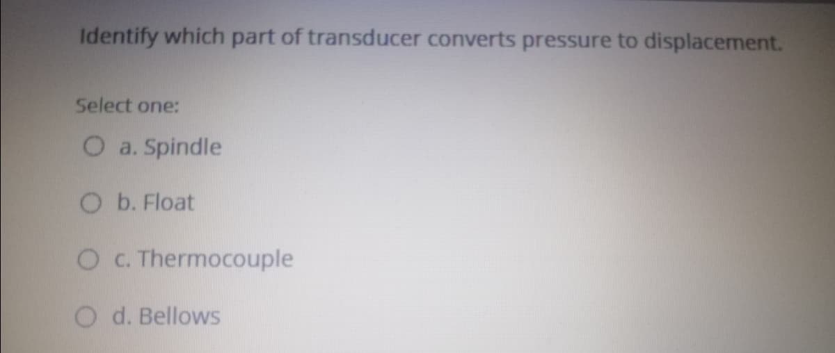 Identify which part of transducer converts pressure to displacement.
Select one:
O a. Spindle
O b. Float
OC. Thermocouple
O d. Bellows
