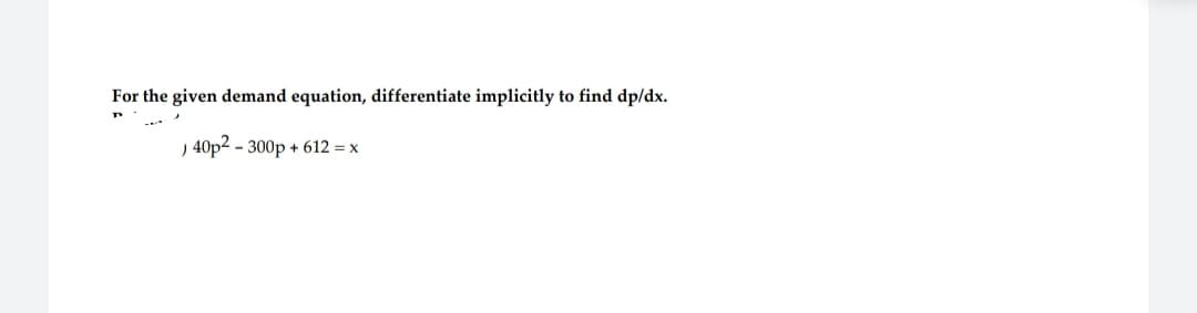 For the given demand equation, differentiate implicitly
) 40p² - 300p + 612 = x
to find dp/dx.