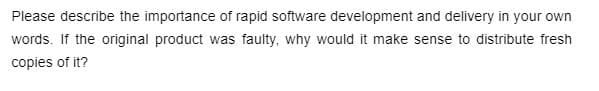 Please describe the importance of rapid software development and delivery in your own
words. If the original product was faulty, why would it make sense to distribute fresh
copies of it?
