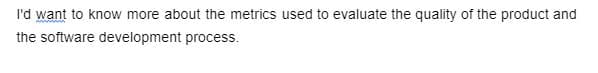 I'd want to know more about the metrics used to evaluate the quality of the product and
the software development process.
