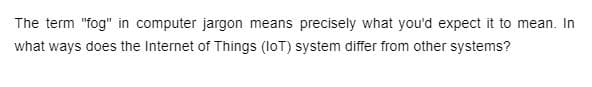 The term "fog" in computer jargon means precisely what you'd expect it to mean. In
what ways does the Internet of Things (loT) system differ from other systems?
