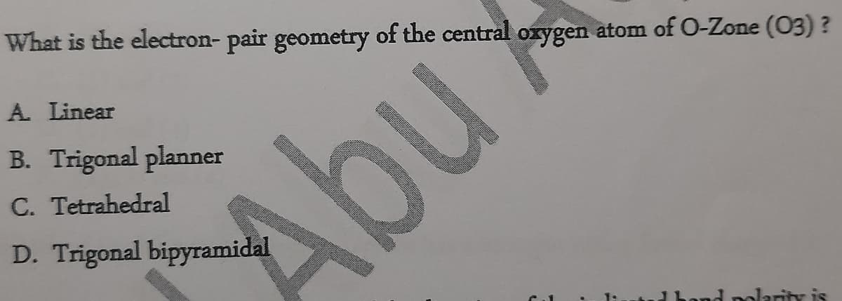 What is the electron- pair geometry of the central oxygen atom of O-Zone (O3) ?
Abu
U
A. Linear
B. Trigonal planner
C. Tetrahedral
D. Trigonal bipyramidal
Land okarity is
