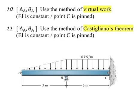 10. [AA, A] Use the method of virtual work.
(EI is constant / point C is pinned)
11. [AA, A] Use the method of Castigliano's theorem.
(EI is constant / point C is pinned)
A
3m
B
6 kN/m
3 m-
C