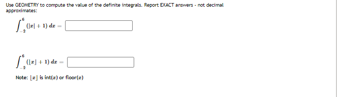 Use GEOMETRY to compute the value of the definite integrals. Report EXACT answers - not decimal
approximates:
1₁01+
(x + 1) dx =
*([z] + 1) dz = |
Note: [z] is int(z) or floor(z)