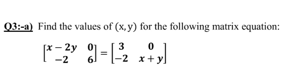 Q3:-a) Find the values of (x, y) for the following matrix equation:
3
[х — 2у 0ј
6.
-2
-2 x+ y]
