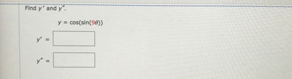 Find y' and y".
y = cos(sin(90))
y':
%3D
y"
%3D
