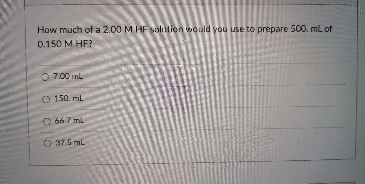 How much of a 2.00 M HF solution would you use to prepare 500. mL of
0.150 M HF?
O 7.00 mL
O 150. mL
66.7 mL
O 37.5 mL
