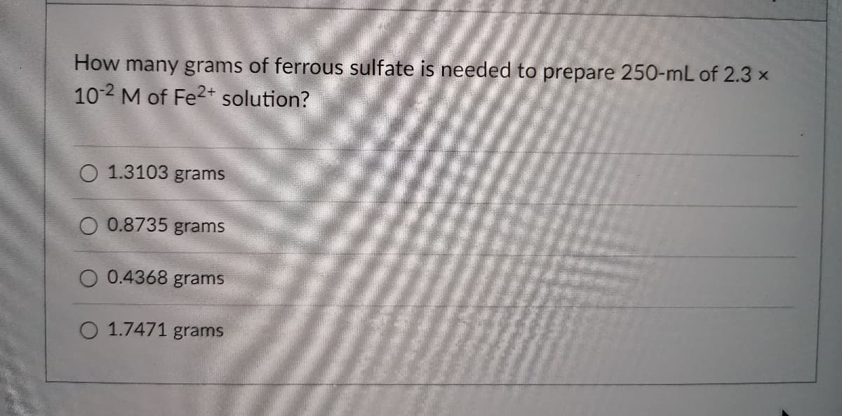 How many grams of ferrous sulfate is needed to prepare 250-mL of 2.3 x
102 M of Fe2+ solution?
O 1.3103 grams
O 0.8735 grams
O 0.4368 grams
O 1.7471 grams
