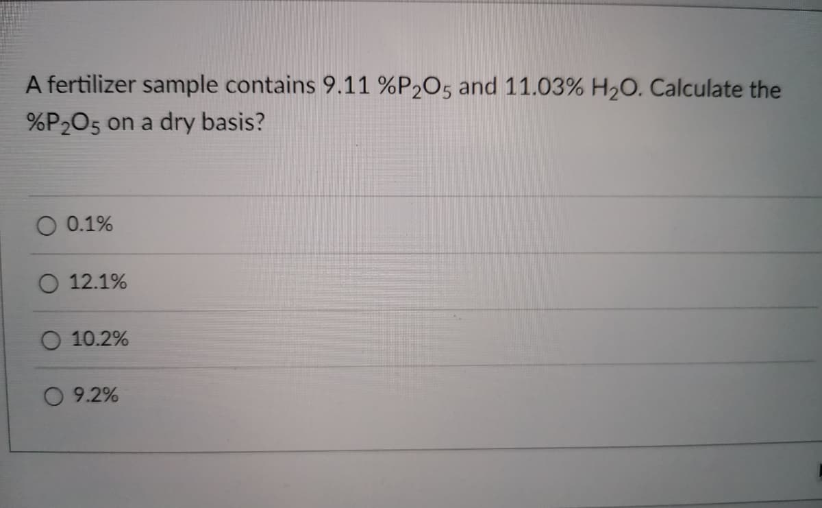 A fertilizer sample contains 9.11 %P2O5 and 11.03% H2O. Calculate the
%P2O5 on a dry basis?
0.1%
O 12.1%
O 10.2%
O 9.2%
