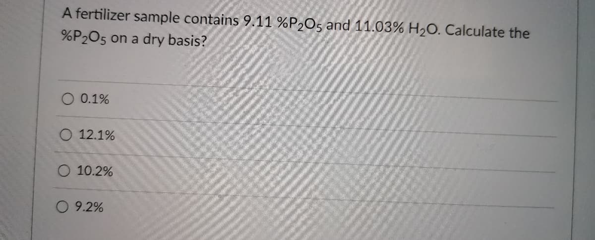 A fertilizer sample contains 9.11 %P205 and 11.03% H2O. Calculate the
%P205 on a dry basis?
0.1%
O 12.1%
10.2%
O 9.2%
