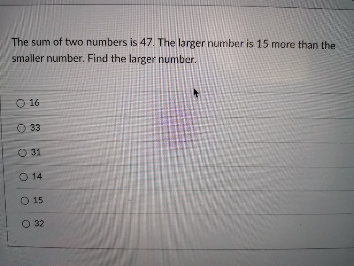 The sum of two numbers is 47. The larger number is 15 more than the
smaller number. Find the larger number.
O 16
O 33
О 31
O 14
O 15
O 32
