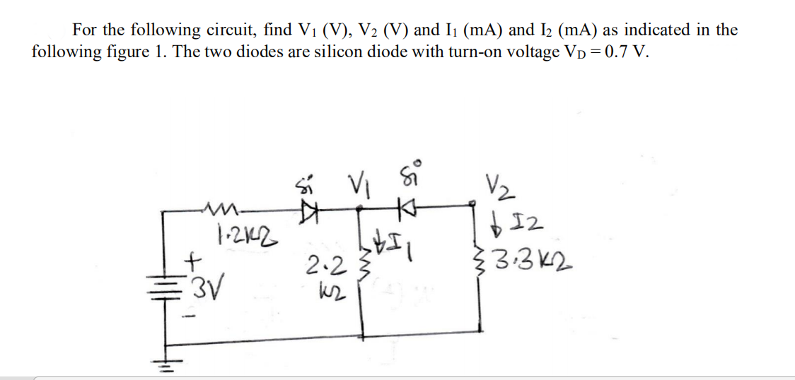 For the following circuit, find V1 (V), V2 (V) and I1 (mA) and I2 (mA) as indicated in the
following figure 1. The two diodes are silicon diode with turn-on voltage Vp=0.7 V.
VI
Vz
1-2K2
2.2
}3:3K2
E3V
