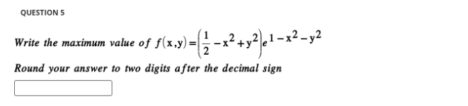 QUESTION 5
Write the maximum value of f(x,y)=(1/2 - x² + y²) μ¹ −x
Round your answer to two digits after the decimal sign
-x² - y2