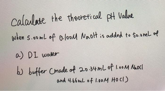 Calaulate the theoreti cal pH Valve
when s.00ml of o looM Naott is added to S0.oml of
a) DI water
b buffer Cmade of 2034mL of 1.00M Naocl
and 4.66ML of lI.o0M HOCI)
