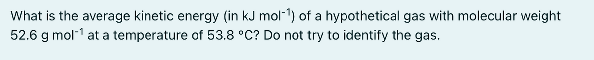 What is the average kinetic energy (in kJ mol-¹) of a hypothetical gas with molecular weight
52.6 g mol-¹ at a temperature of 53.8 °C? Do not try to identify the gas.