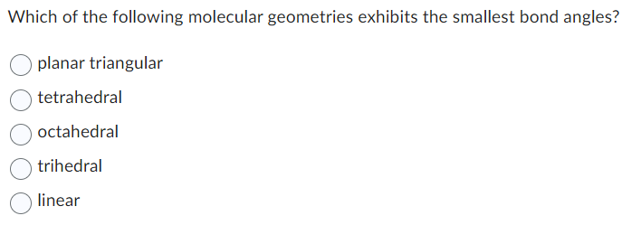 Which of the following molecular geometries exhibits the smallest bond angles?
planar triangular
tetrahedral
octahedral
trihedral
linear