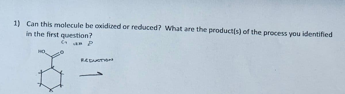 1) Can this molecule be oxidized or reduced? What are the product(s) of the process you identified
in the first question?
Ст
12H 20
HO
O
REDUCTION