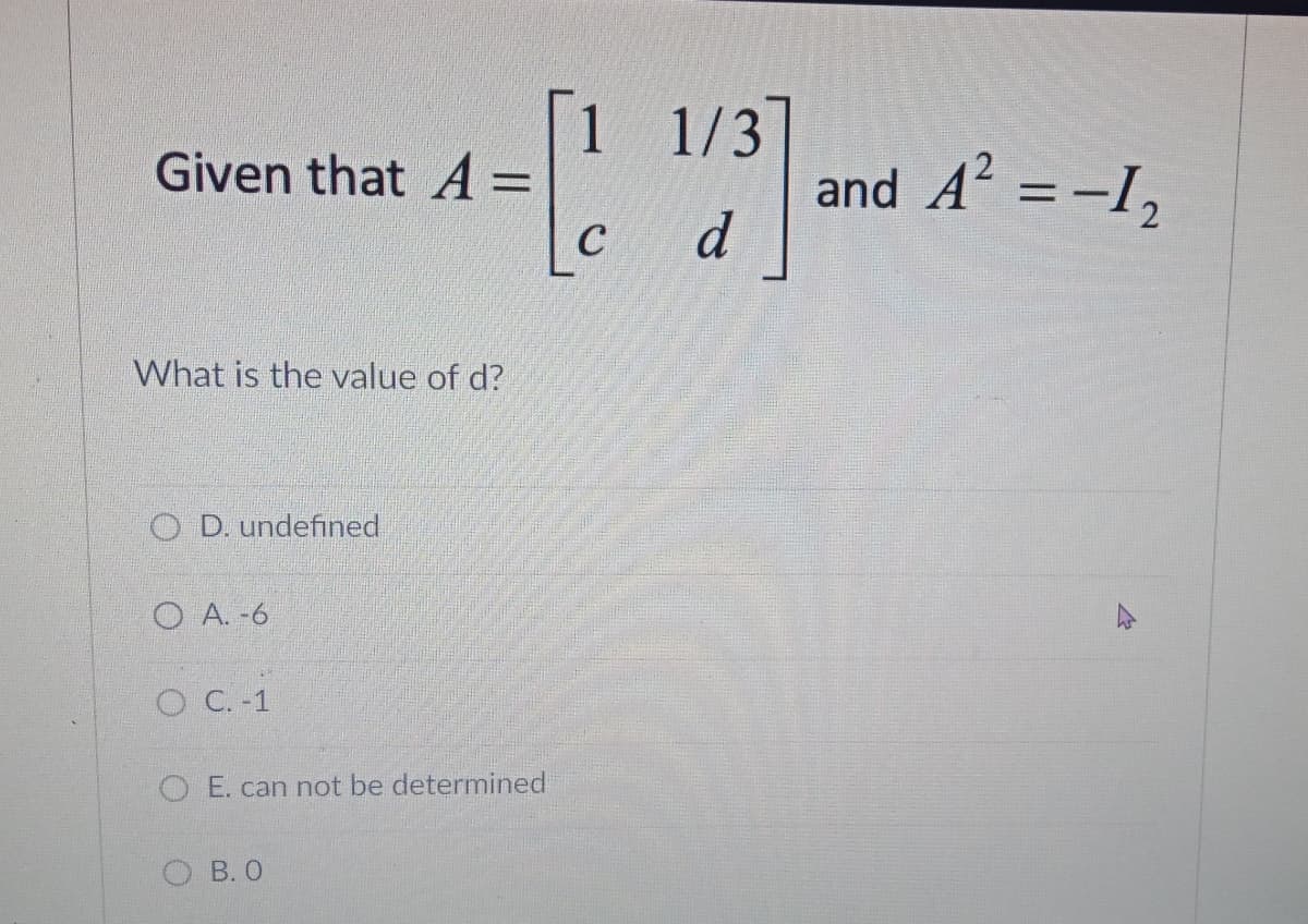 [1 1/3
and A² = -I,
d
Given that A =
%3D
C
What is the value of d?
O D. undefined
O A. -6
O C. -1
O E. can not be determined
В. О
