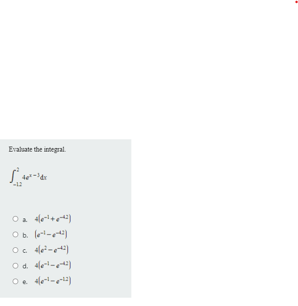 Evaluate the integral.
4e* -
-12
O a. 4(e-+e-42)
O b. (e--e42)
O. 4(e²-e42)
O d. 4(e-1-e42)
O e. 4(e-1-e-12)
