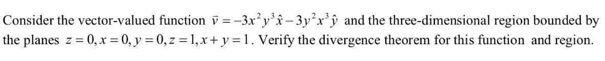 Consider the vector-valued function v=-3x²y³x - 3y²x³y and the three-dimensional region bounded by
the planes z = 0, x = 0, y = 0, z = 1, x + y = 1. Verify the divergence theorem for this function and region.