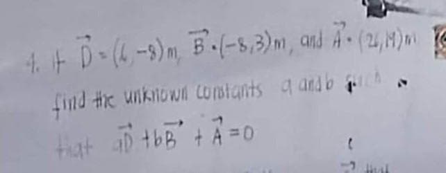 4. It D = (6-8) m, B. (-8,3) m, and A- (26,M)
find the unknown constants a and b quch
that aD +bB² +A=0
Hat