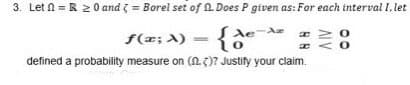 3. Let n = R 2 0 and = Borel set of A. Does P given as: For each interval I, let
S(=; A) - {à
defined a probability measure on (A )? Justify your claim.
