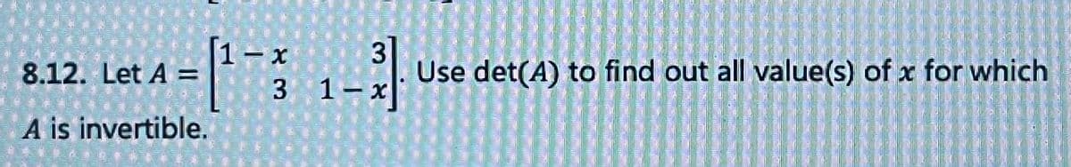 1₁
8.12. Let A =
A is invertible.
- X
3]
Use det(A) to find out all value(s) of x for which
3 1-x